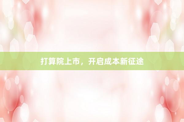 打算院上市，开启成本新征途