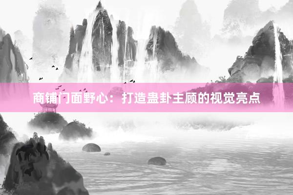 商铺门面野心：打造蛊卦主顾的视觉亮点