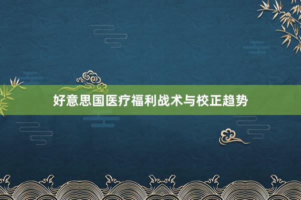 好意思国医疗福利战术与校正趋势