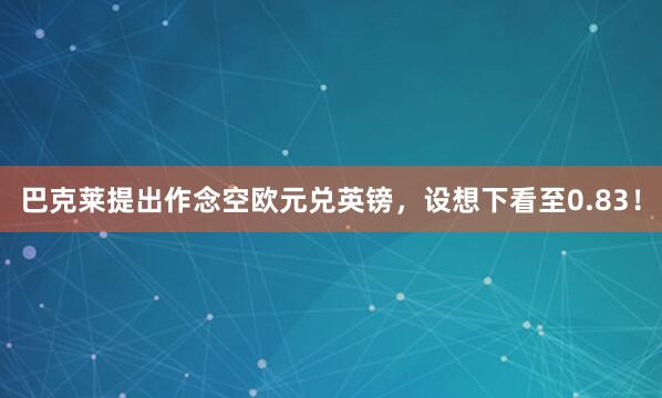 巴克莱提出作念空欧元兑英镑，设想下看至0.83！