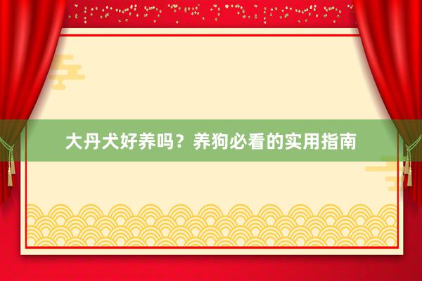 大丹犬好养吗？养狗必看的实用指南