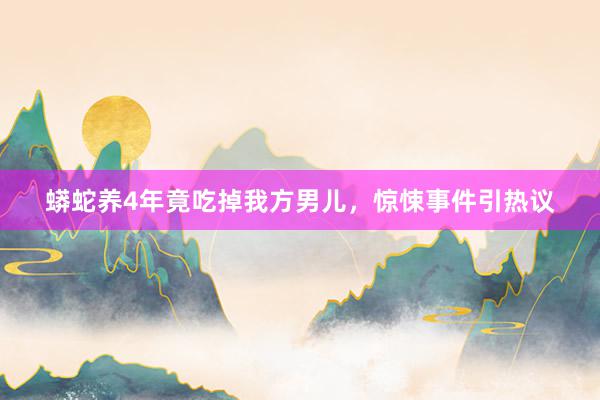 蟒蛇养4年竟吃掉我方男儿，惊悚事件引热议